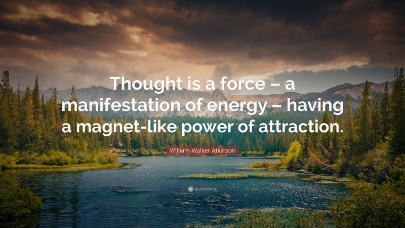 William Walker Atkinson Quote: “Thought is a force – a manifestation of energy – having a magnet-like power of attraction.”