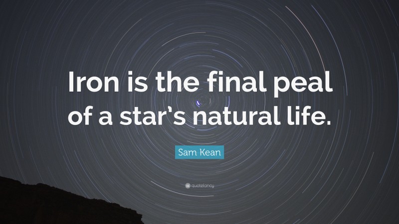 Sam Kean Quote: “Iron is the final peal of a star’s natural life.”
