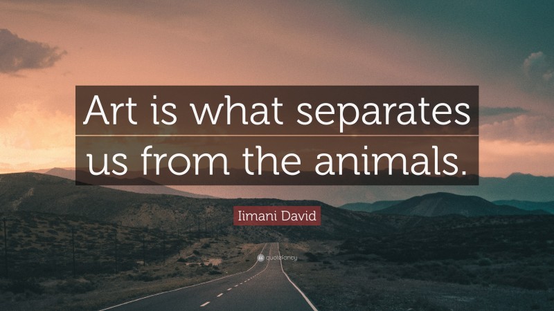 Iimani David Quote: “Art is what separates us from the animals.”