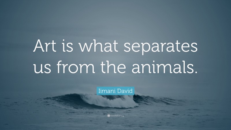 Iimani David Quote: “Art is what separates us from the animals.”