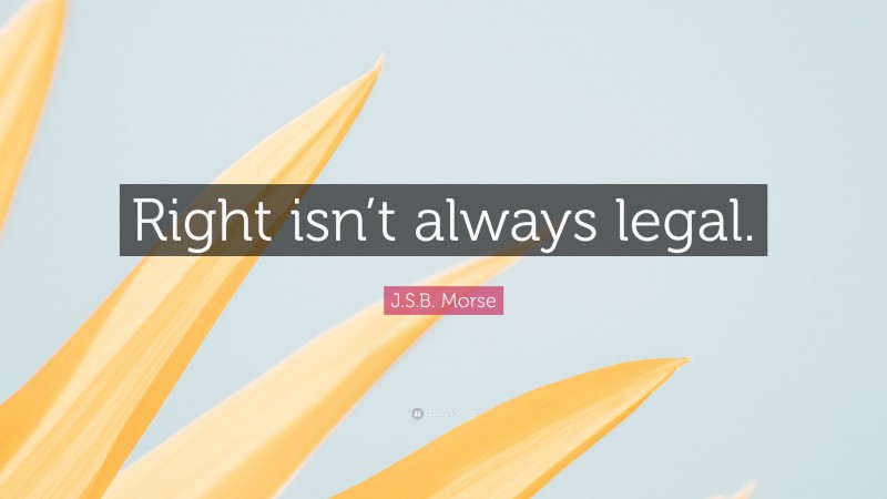 J.S.B. Morse Quote: “Right isn’t always legal.”