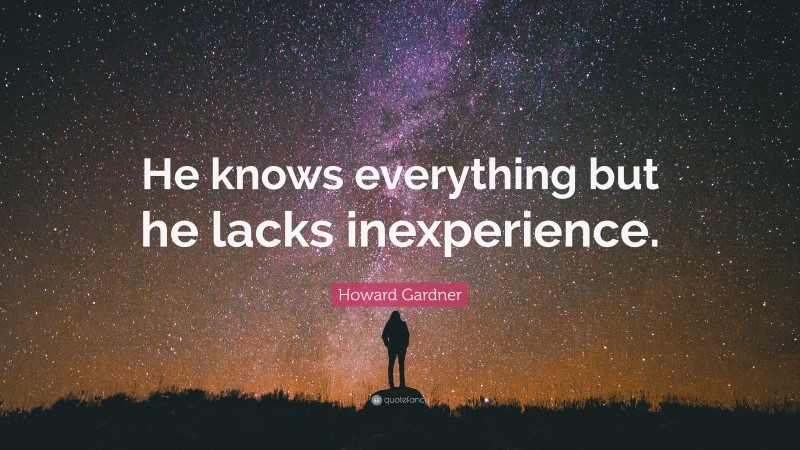 Howard Gardner Quote: “He knows everything but he lacks inexperience.”