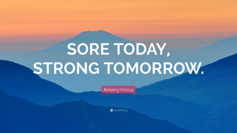 Anonymous Quote: “SORE TODAY, STRONG TOMORROW.”