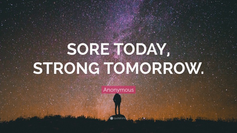 Anonymous Quote: “SORE TODAY, STRONG TOMORROW.”