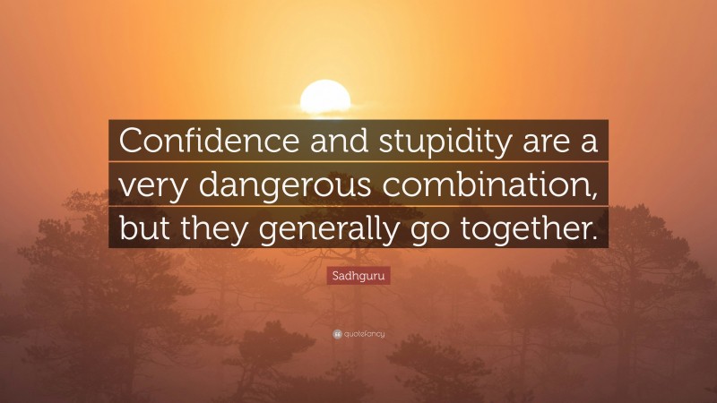 Sadhguru Quote: “Confidence and stupidity are a very dangerous combination, but they generally go together.”