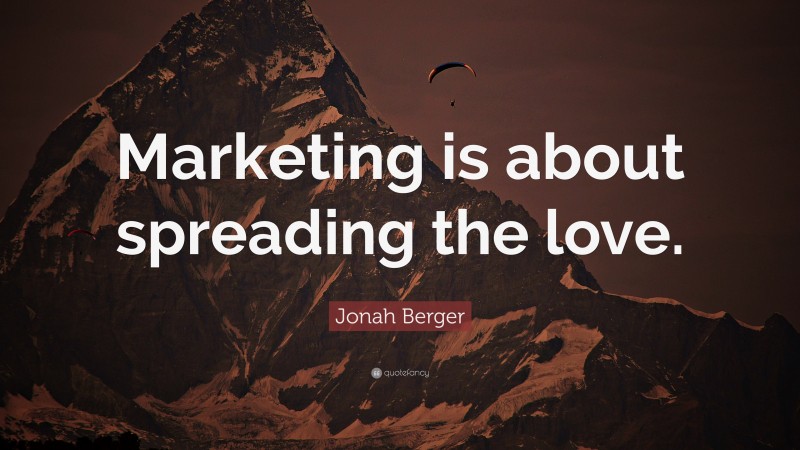 Jonah Berger Quote: “Marketing is about spreading the love.”