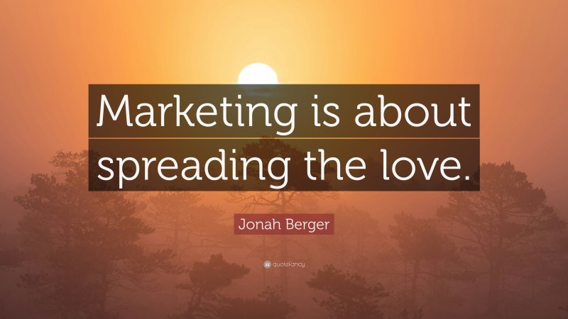 Jonah Berger Quote: “Marketing is about spreading the love.”