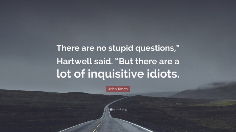 John Ringo Quote: “There are no stupid questions,” Hartwell said. “But there are a lot of inquisitive idiots.”