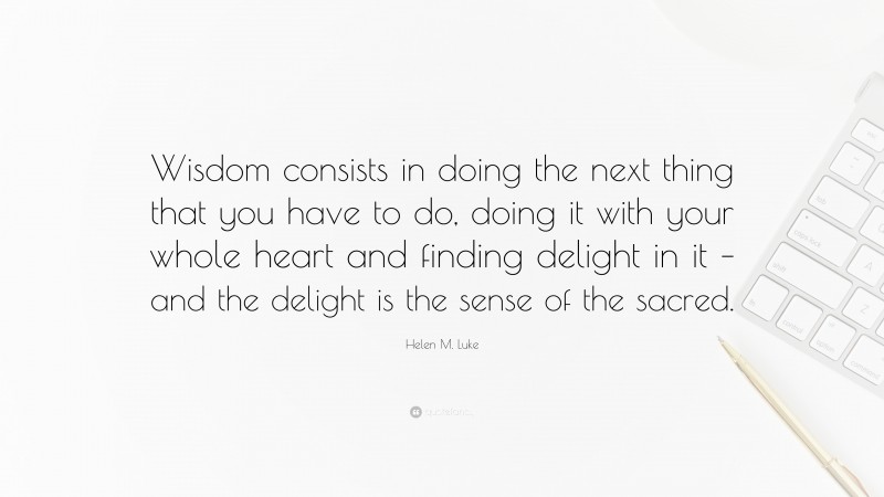 Helen M. Luke Quote: “Wisdom consists in doing the next thing that you have to do, doing it with your whole heart and finding delight in it – and the delight is the sense of the sacred.”
