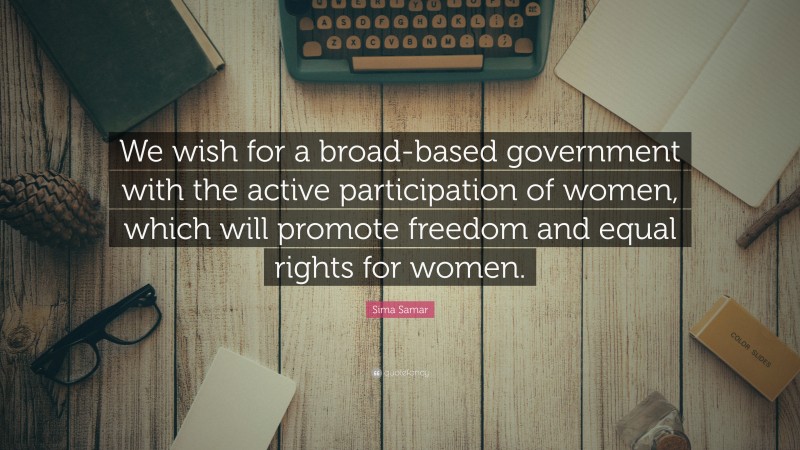 Sima Samar Quote: “We wish for a broad-based government with the active participation of women, which will promote freedom and equal rights for women.”