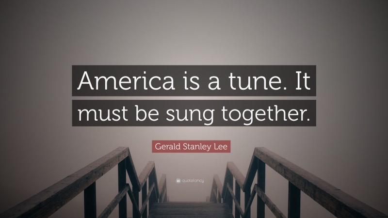 Gerald Stanley Lee Quote: “America is a tune. It must be sung together.”