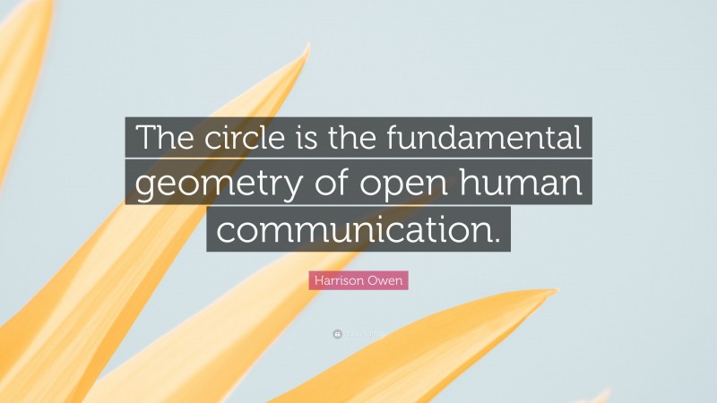 Harrison Owen Quote: “The circle is the fundamental geometry of open human communication.”