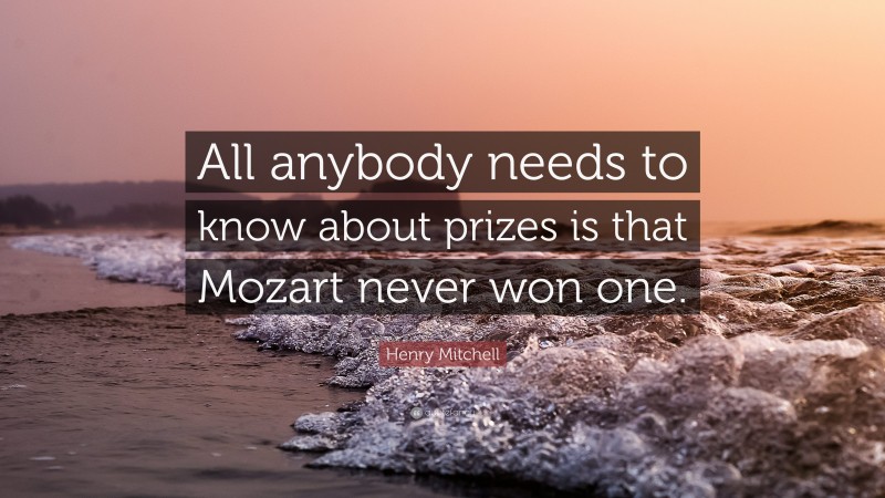 Henry Mitchell Quote: “All anybody needs to know about prizes is that Mozart never won one.”