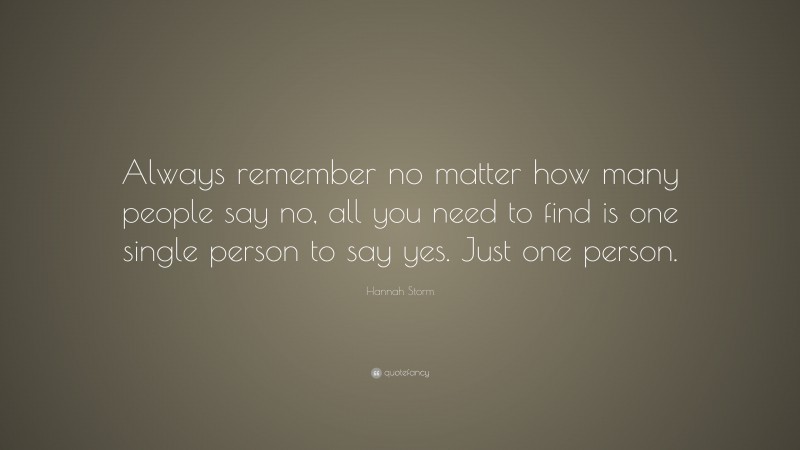Hannah Storm Quote: “Always remember no matter how many people say no, all you need to find is one single person to say yes. Just one person.”