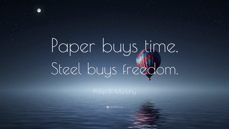 Philip D. Murphy Quote: “Paper buys time. Steel buys freedom.”
