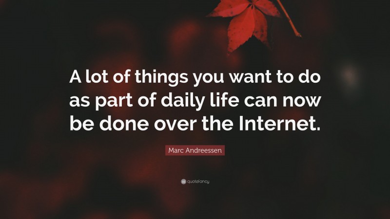 Marc Andreessen Quote: “A lot of things you want to do as part of daily life can now be done over the Internet.”