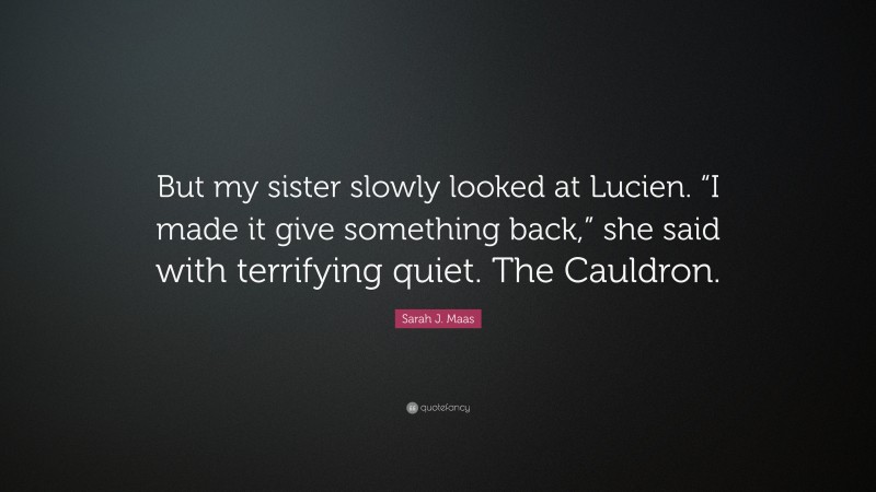 Sarah J. Maas Quote: “But my sister slowly looked at Lucien. “I made it give something back,” she said with terrifying quiet. The Cauldron.”