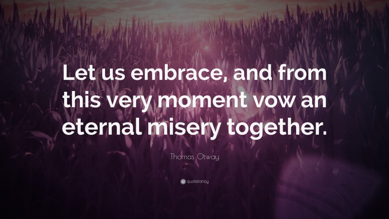 Thomas Otway Quote: “Let us embrace, and from this very moment vow an eternal misery together.”