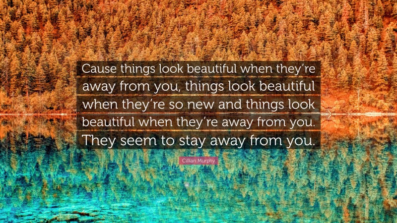 Cillian Murphy Quote: “Cause things look beautiful when they’re away from you, things look beautiful when they’re so new and things look beautiful when they’re away from you. They seem to stay away from you.”