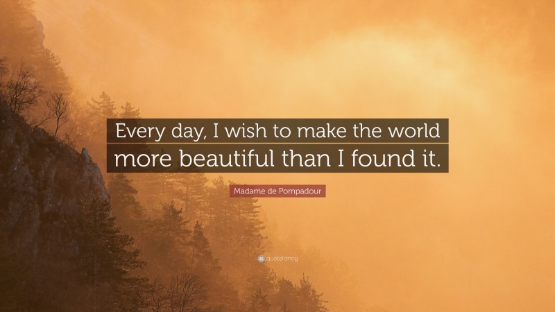 Madame de Pompadour Quote: “Every day, I wish to make the world more beautiful than I found it.”