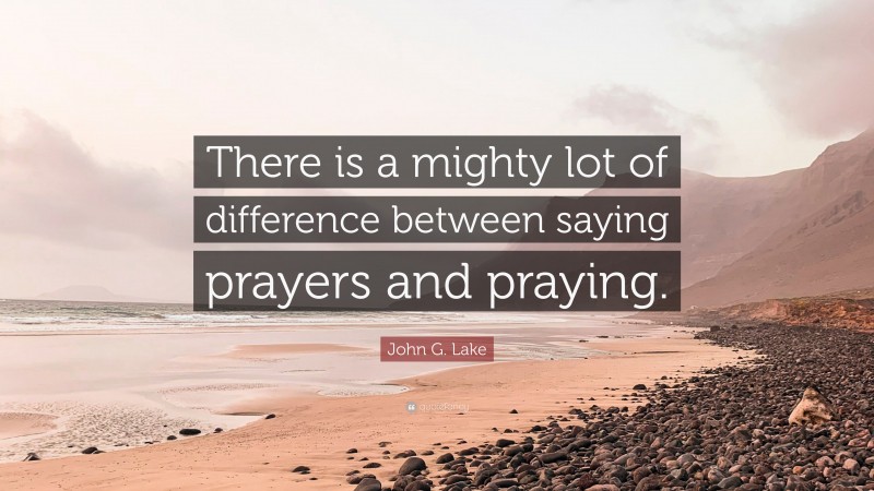 John G. Lake Quote: “There is a mighty lot of difference between saying prayers and praying.”