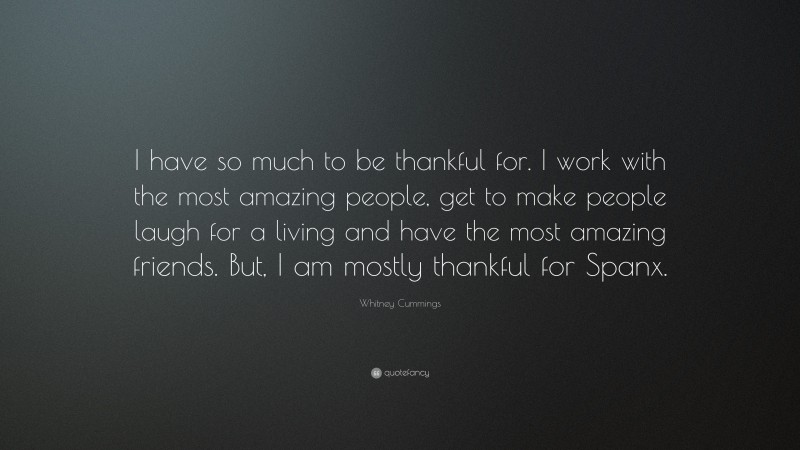 Whitney Cummings Quote: “I have so much to be thankful for. I work with the most amazing people, get to make people laugh for a living and have the most amazing friends. But, I am mostly thankful for Spanx.”