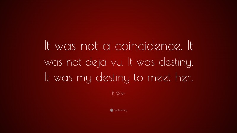 P. Wish Quote: “It was not a coincidence. It was not deja vu. It was destiny. It was my destiny to meet her.”
