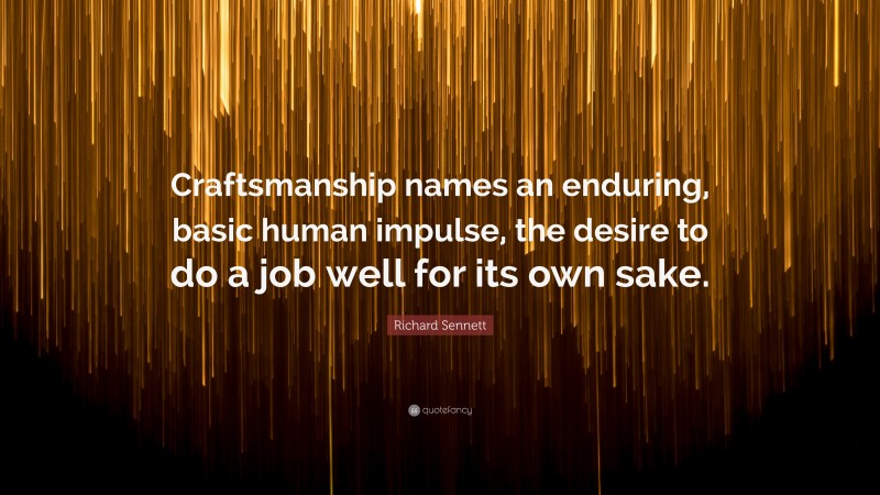 Richard Sennett Quote: “Craftsmanship names an enduring, basic human impulse, the desire to do a job well for its own sake.”