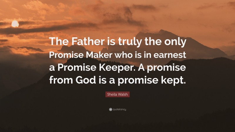 Sheila Walsh Quote: “The Father is truly the only Promise Maker who is in earnest a Promise Keeper. A promise from God is a promise kept.”