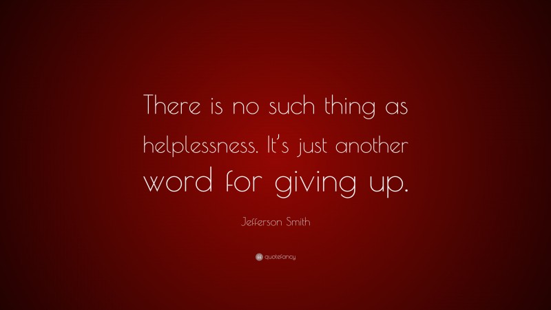 Jefferson Smith Quote: “There is no such thing as helplessness. It’s just another word for giving up.”