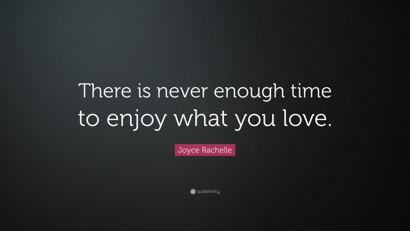 Joyce Rachelle Quote: “There is never enough time to enjoy what you love.”