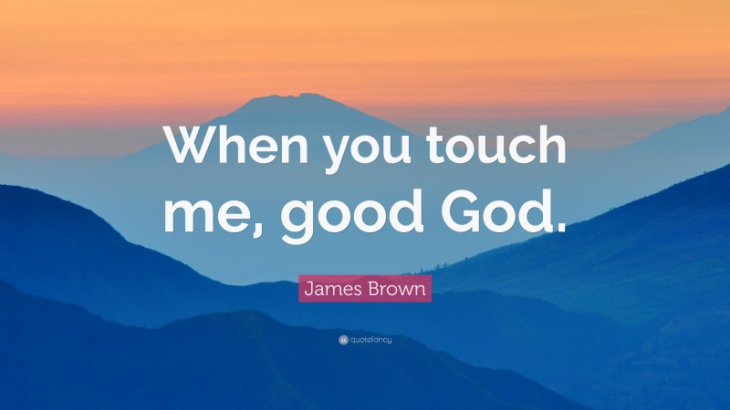James  Brown Quotes: “When you touch me, good God.” — James Brown