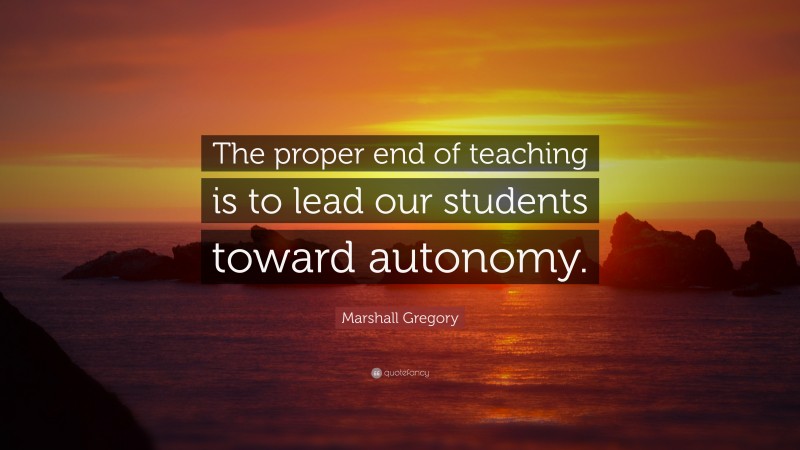 Marshall Gregory Quote: “The proper end of teaching is to lead our students toward autonomy.”