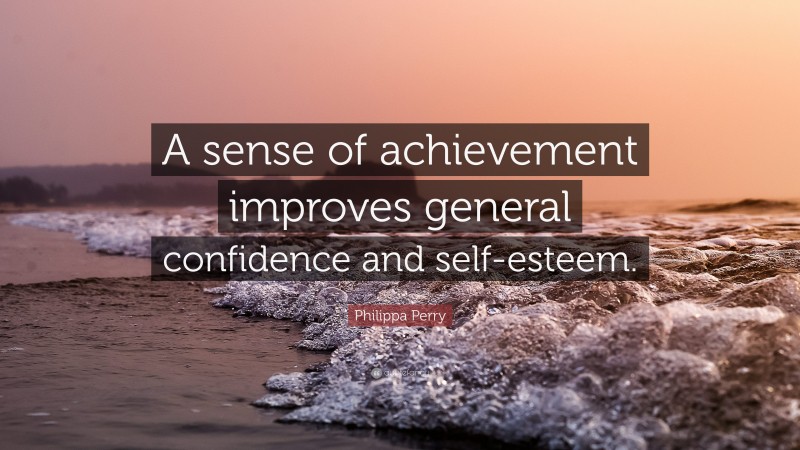 Philippa Perry Quote: “A sense of achievement improves general confidence and self-esteem.”