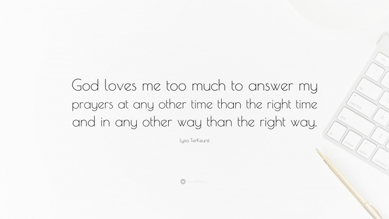 Lysa TerKeurst Quote: “God loves me too much to answer my prayers at any other time than the right time and in any other way than the right way.”