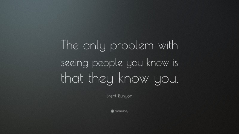 Brent Runyon Quote: “The only problem with seeing people you know is that they know you.”