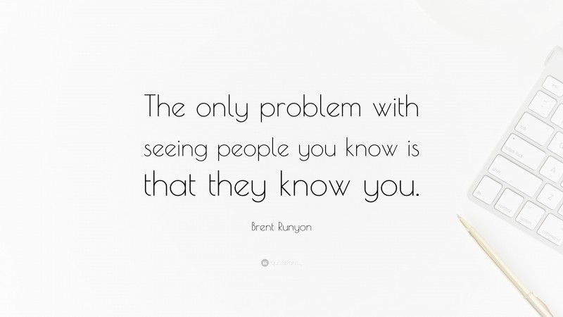 Brent Runyon Quote: “The only problem with seeing people you know is that they know you.”