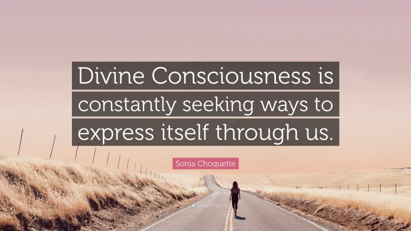 Sonia Choquette Quote: “Divine Consciousness is constantly seeking ways to express itself through us.”
