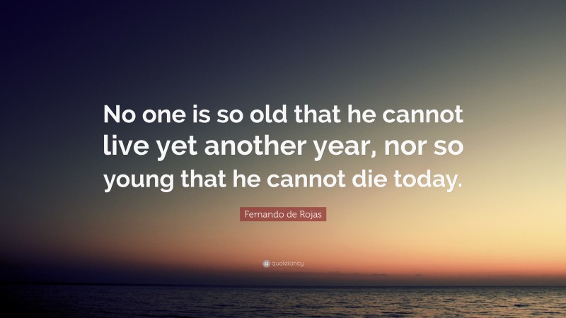 Fernando de Rojas Quote: “No one is so old that he cannot live yet another year, nor so young that he cannot die today.”