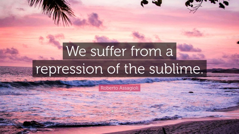 Roberto Assagioli Quote: “We suffer from a repression of the sublime.”