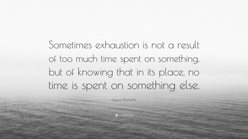 Joyce Rachelle Quote: “Sometimes exhaustion is not a result of too much time spent on something, but of knowing that in its place, no time is spent on something else.”