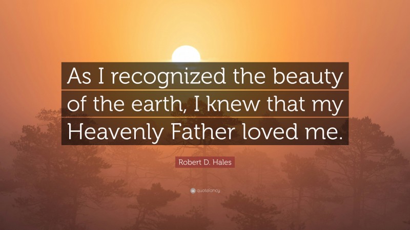 Robert D. Hales Quote: “As I recognized the beauty of the earth, I knew that my Heavenly Father loved me.”