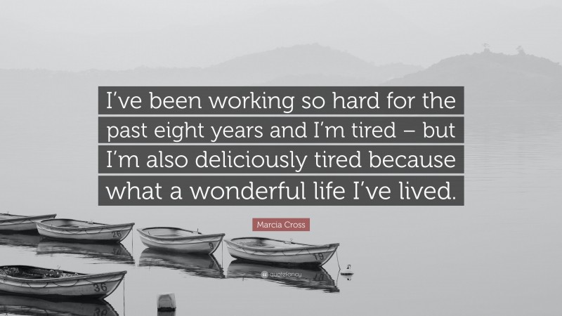 Marcia Cross Quote: “I’ve been working so hard for the past eight years and I’m tired – but I’m also deliciously tired because what a wonderful life I’ve lived.”