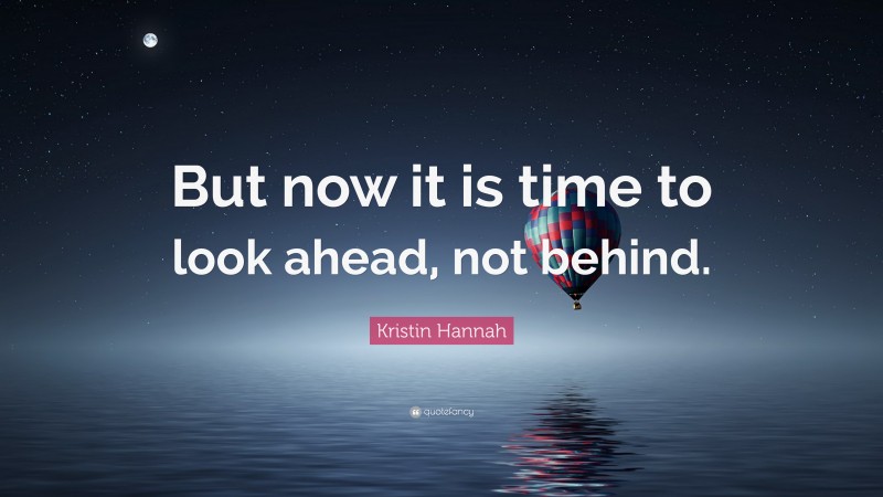 Kristin Hannah Quote: “But now it is time to look ahead, not behind.”