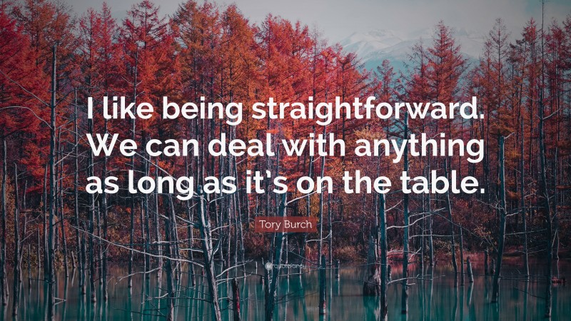 Tory Burch Quote: “I like being straightforward. We can deal with anything as long as it’s on the table.”