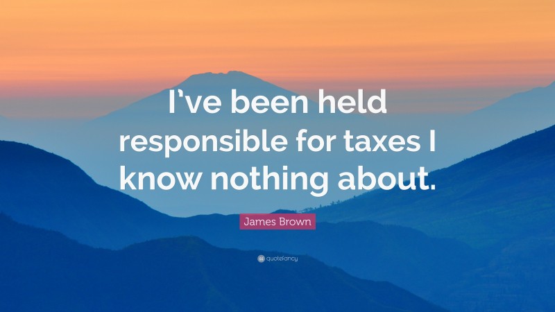 James Brown Quote: “I’ve been held responsible for taxes I know nothing about.”