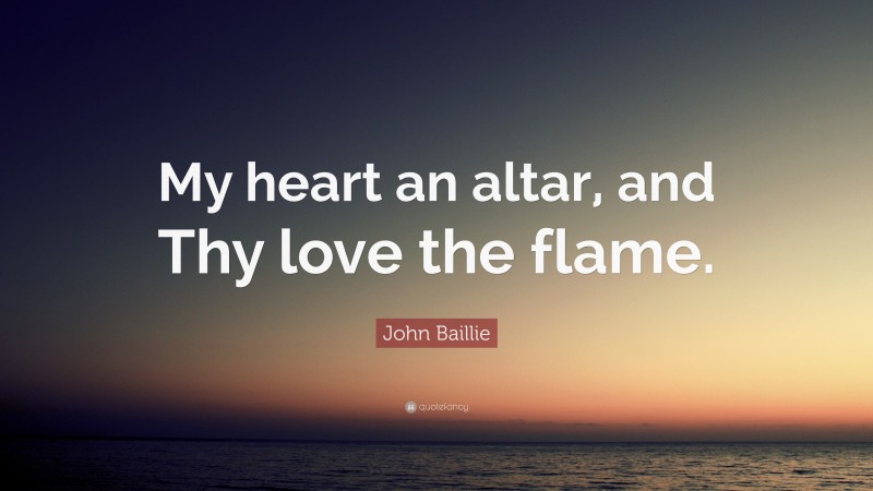 John Baillie Quote: “My heart an altar, and Thy love the flame.”