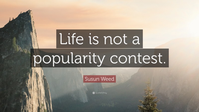 Susun Weed Quote: “Life is not a popularity contest.”