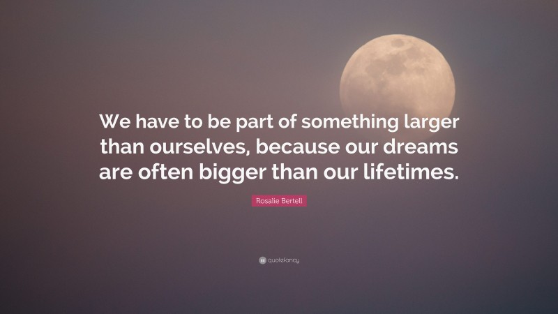 Rosalie Bertell Quote: “We have to be part of something larger than ourselves, because our dreams are often bigger than our lifetimes.”