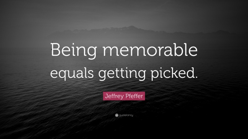 Jeffrey Pfeffer Quote: “Being memorable equals getting picked.”